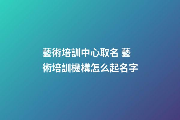 藝術培訓中心取名 藝術培訓機構怎么起名字-第1張-公司起名-玄機派